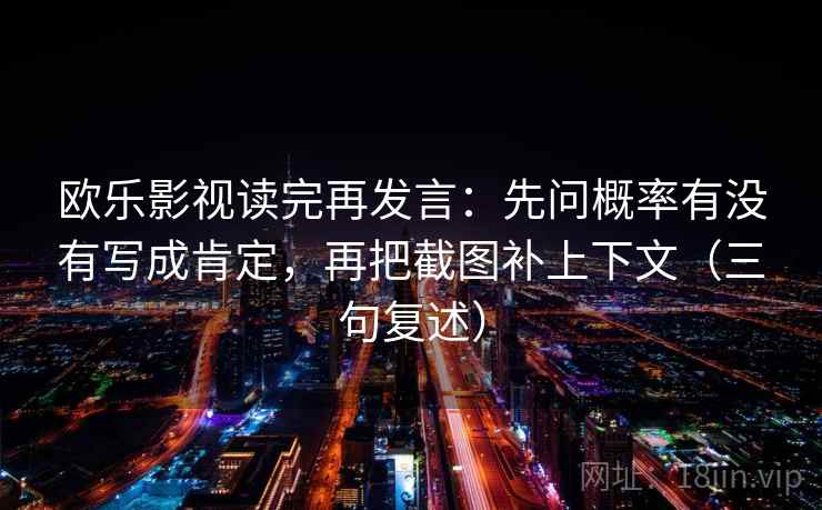 欧乐影视读完再发言：先问概率有没有写成肯定，再把截图补上下文（三句复述）