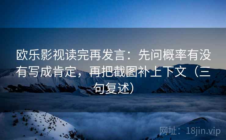 欧乐影视读完再发言：先问概率有没有写成肯定，再把截图补上下文（三句复述）