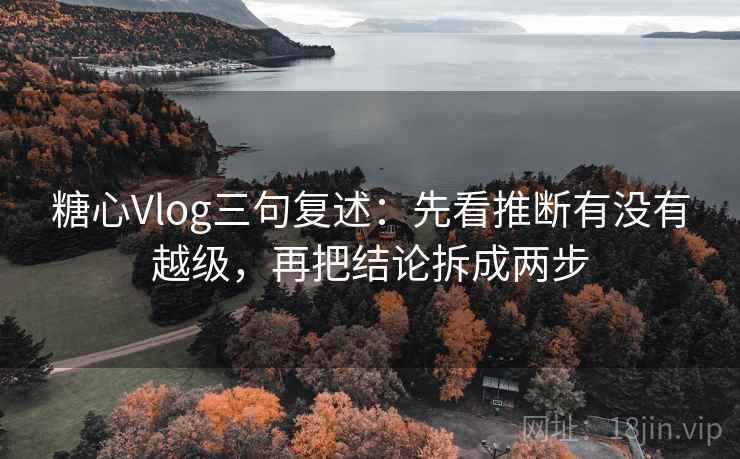 糖心Vlog三句复述：先看推断有没有越级，再把结论拆成两步