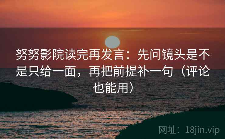 努努影院读完再发言：先问镜头是不是只给一面，再把前提补一句（评论也能用）
