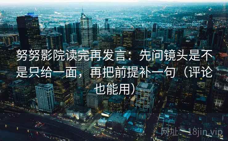 努努影院读完再发言：先问镜头是不是只给一面，再把前提补一句（评论也能用）