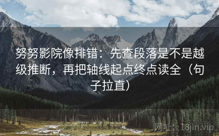 努努影院像排错：先查段落是不是越级推断，再把轴线起点终点读全（句子拉直）