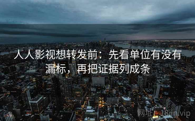 人人影视想转发前:先看单位有没有漏标,再把证据列成条 人人影视想转发前:先看单位有没有漏标,再把证据列成条