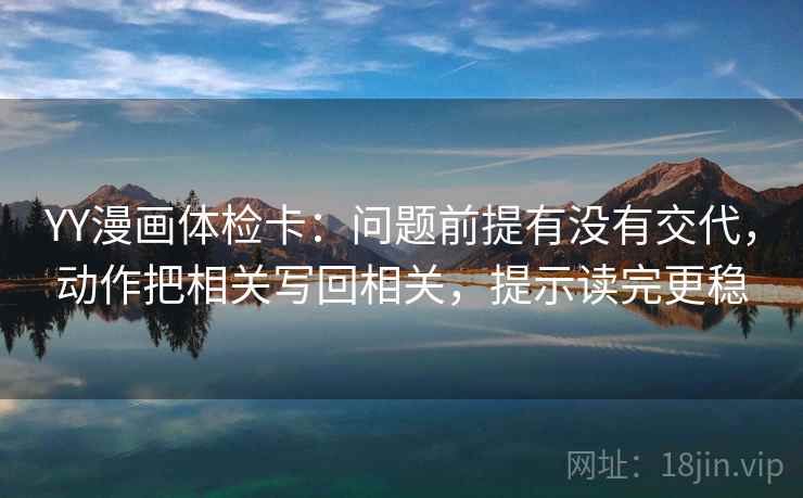YY漫画体检卡:问题前提有没有交代,动作把相关写回相关,提示读完更稳 YY漫画体检卡:问题前提有没有交代,动作把相关写回相关,提示读完更稳