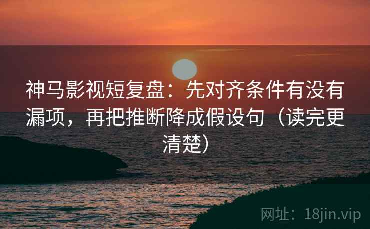 神马影视短复盘:先对齐条件有没有漏项,再把推断降成假设句(读完更清楚) 神马影视短复盘:先对齐条件有没有漏项,再把推断降成假设句(读完更清楚)