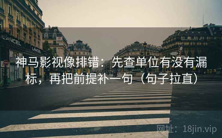 神马影视像排错:先查单位有没有漏标,再把前提补一句(句子拉直) 神马影视像排错:先查单位有没有漏标,再把前提补一句(句子拉直)