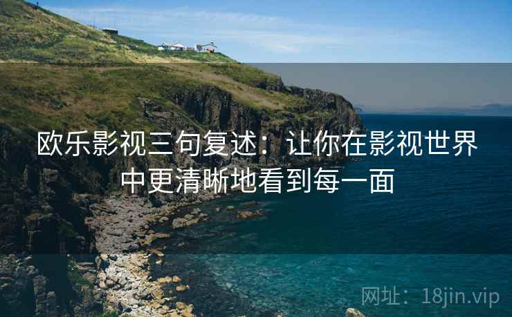 欧乐影视三句复述：让你在影视世界中更清晰地看到每一面