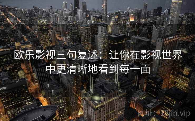 欧乐影视三句复述：让你在影视世界中更清晰地看到每一面