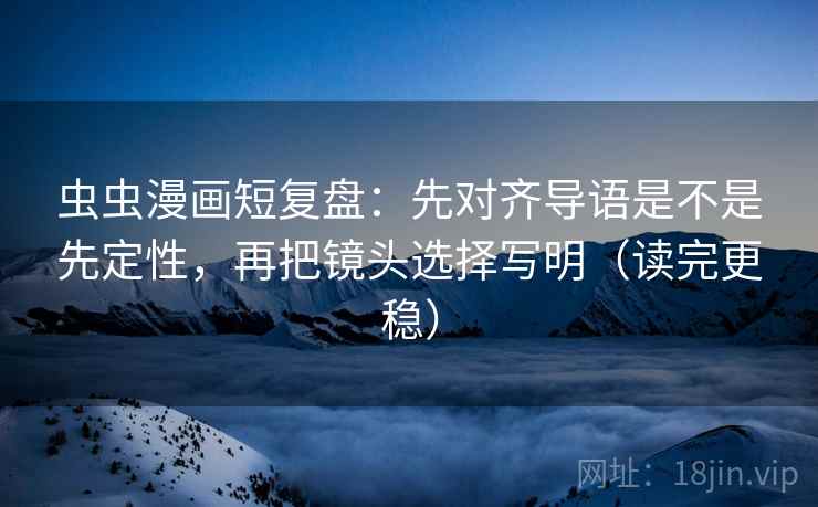 虫虫漫画短复盘：先对齐导语是不是先定性，再把镜头选择写明（读完更稳）