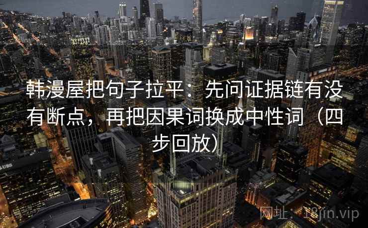 韩漫屋把句子拉平：先问证据链有没有断点，再把因果词换成中性词（四步回放）