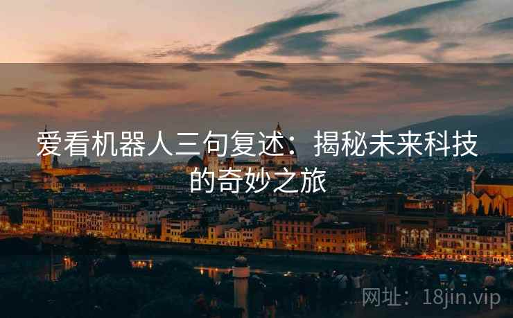 爱看机器人三句复述:揭秘未来科技的奇妙之旅 爱看机器人三句复述:揭秘未来科技的奇妙之旅