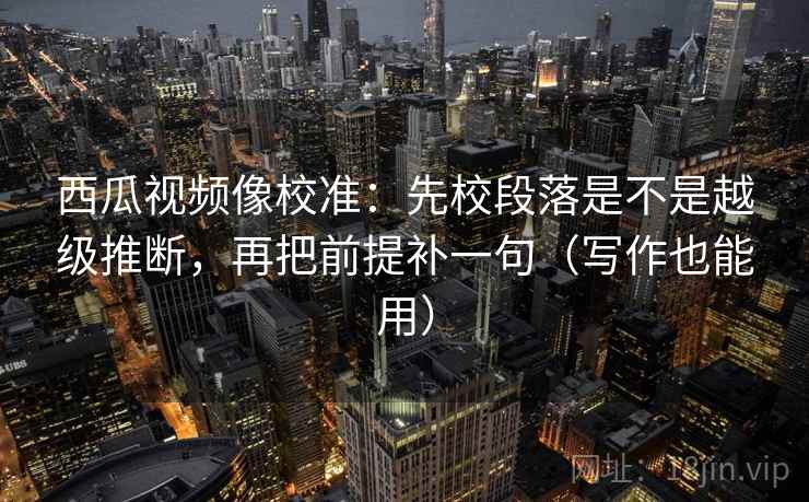 西瓜视频像校准:先校段落是不是越级推断,再把前提补一句(写作也能用) 西瓜视频像校准:先校段落是不是越级推断,再把前提补一句(写作也能用)