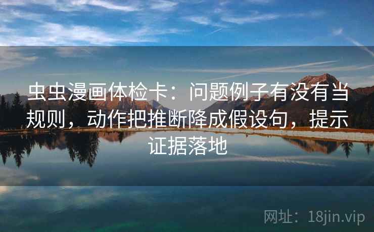 虫虫漫画体检卡:问题例子有没有当规则,动作把推断降成假设句,提示证据落地 虫虫漫画体检卡:问题例子有没有当规则,动作把推断降成假设句,提示证据落地
