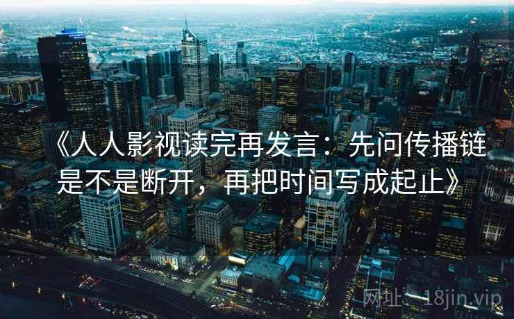 《人人影视读完再发言:先问传播链是不是断开,再把时间写成起止》 《人人影视读完再发言:先问传播链是不是断开,再把时间写成起止》