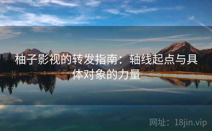 柚子影视的转发指南：轴线起点与具体对象的力量