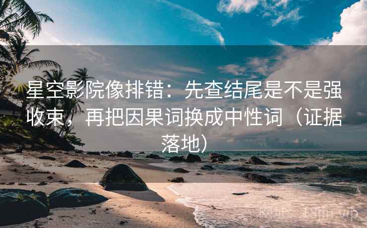 星空影院像排错：先查结尾是不是强收束，再把因果词换成中性词（证据落地）