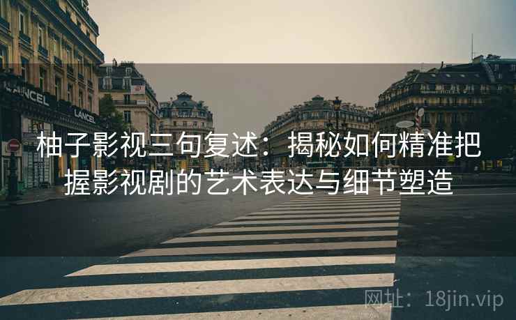 柚子影视三句复述：揭秘如何精准把握影视剧的艺术表达与细节塑造