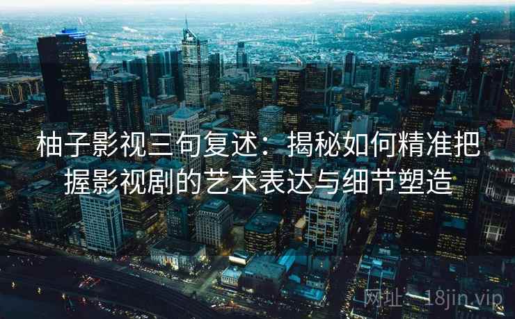 柚子影视三句复述：揭秘如何精准把握影视剧的艺术表达与细节塑造