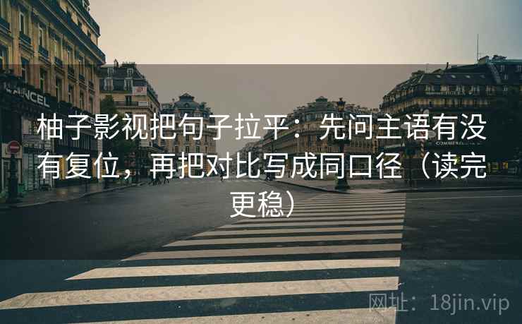 柚子影视把句子拉平：先问主语有没有复位，再把对比写成同口径（读完更稳）