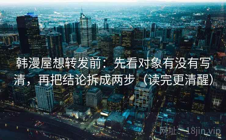 韩漫屋想转发前:先看对象有没有写清,再把结论拆成两步(读完更清醒) 韩漫屋想转发前:先看对象有没有写清,再把结论拆成两步(读完更清醒)