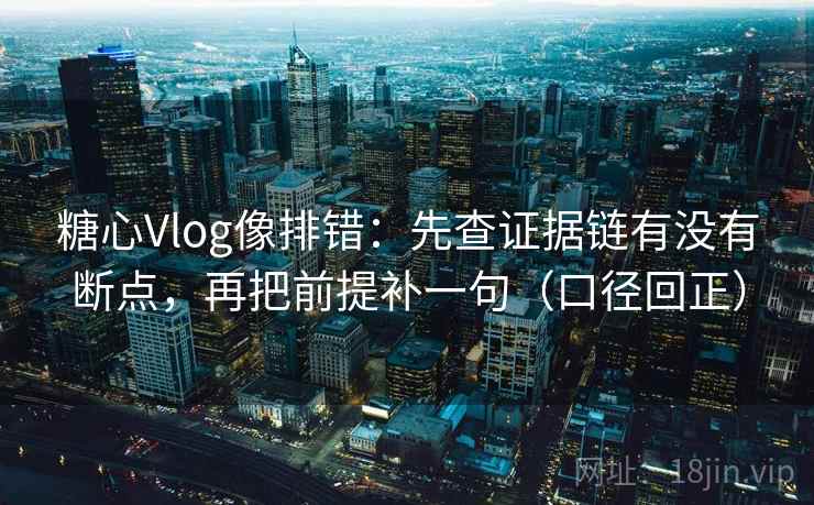 糖心Vlog像排错:先查证据链有没有断点,再把前提补一句(口径回正) 糖心Vlog像排错:先查证据链有没有断点,再把前提补一句(口径回正)