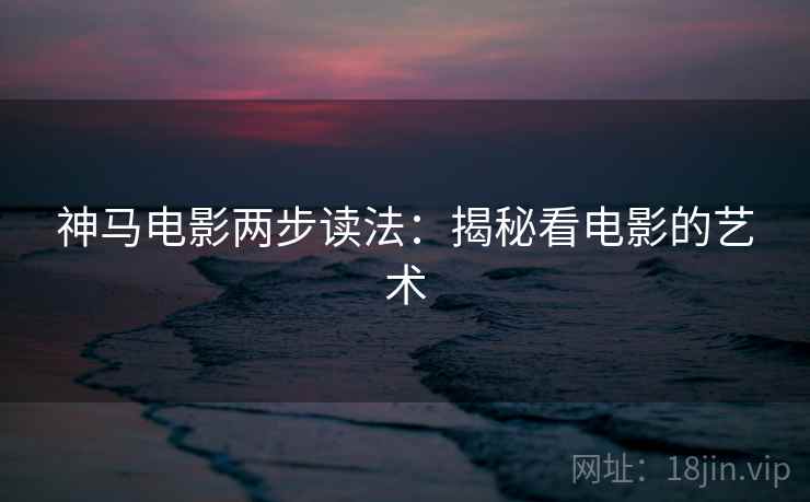 神马电影两步读法:揭秘看电影的艺术 神马电影两步读法:揭秘看电影的艺术