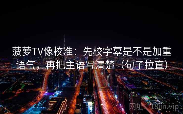 菠萝TV像校准：先校字幕是不是加重语气，再把主语写清楚（句子拉直）
