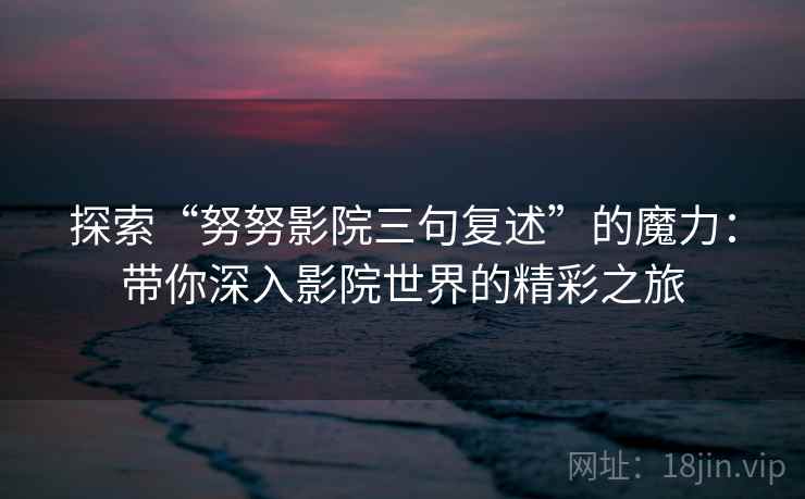 探索“努努影院三句复述”的魔力：带你深入影院世界的精彩之旅