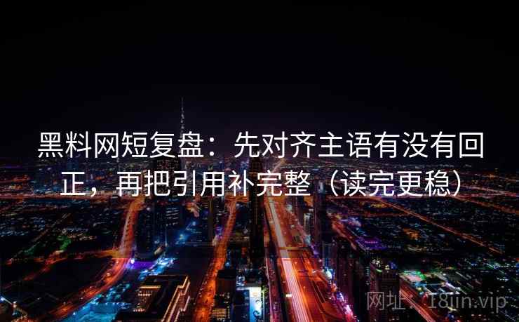黑料网短复盘：先对齐主语有没有回正，再把引用补完整（读完更稳）