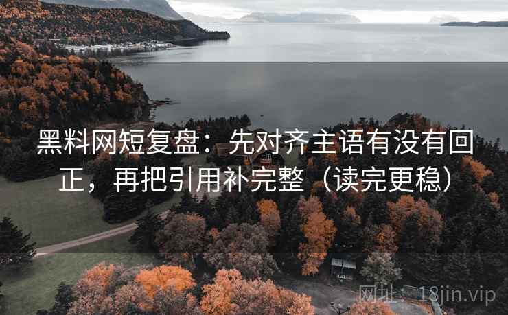 黑料网短复盘：先对齐主语有没有回正，再把引用补完整（读完更稳）