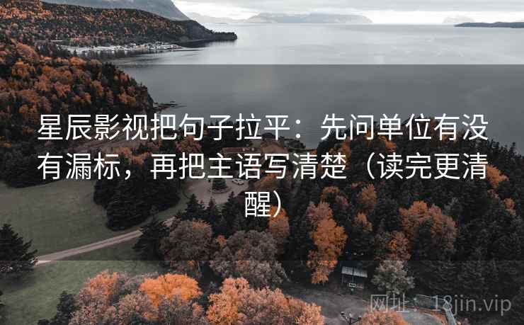 星辰影视把句子拉平:先问单位有没有漏标,再把主语写清楚(读完更清醒) 星辰影视把句子拉平:先问单位有没有漏标,再把主语写清楚(读完更清醒)