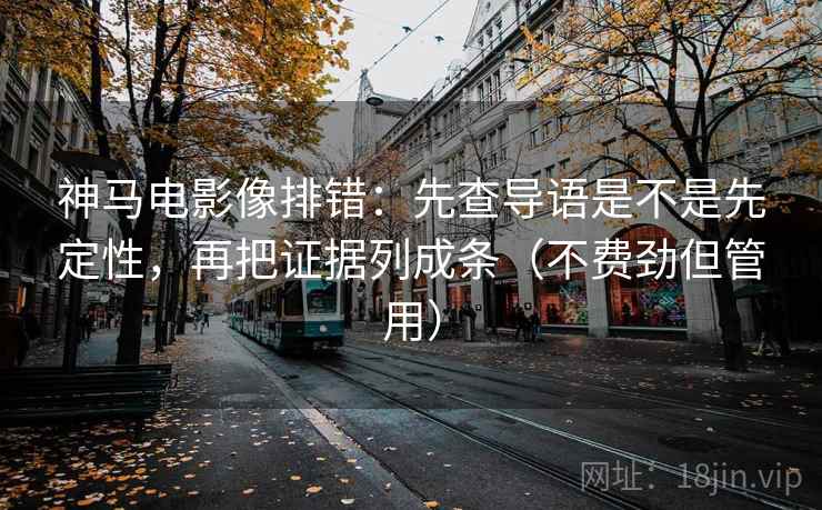 神马电影像排错：先查导语是不是先定性，再把证据列成条（不费劲但管用）