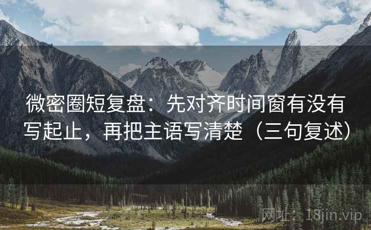 微密圈短复盘：先对齐时间窗有没有写起止，再把主语写清楚（三句复述）