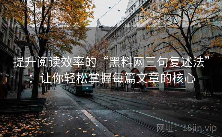 提升阅读效率的“黑料网三句复述法”：让你轻松掌握每篇文章的核心