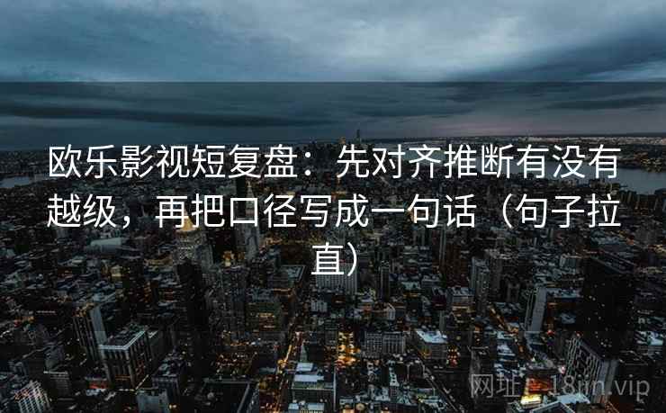 欧乐影视短复盘：先对齐推断有没有越级，再把口径写成一句话（句子拉直）