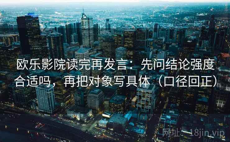 欧乐影院读完再发言：先问结论强度合适吗，再把对象写具体（口径回正）