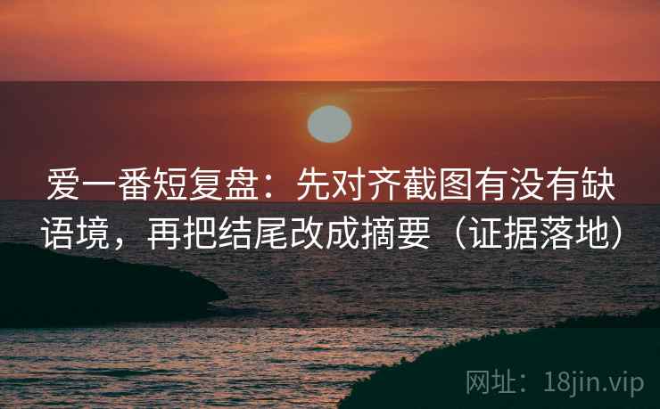 爱一番短复盘：先对齐截图有没有缺语境，再把结尾改成摘要（证据落地）