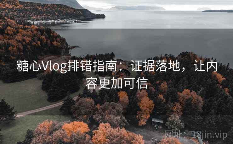 糖心Vlog排错指南：证据落地，让内容更加可信
