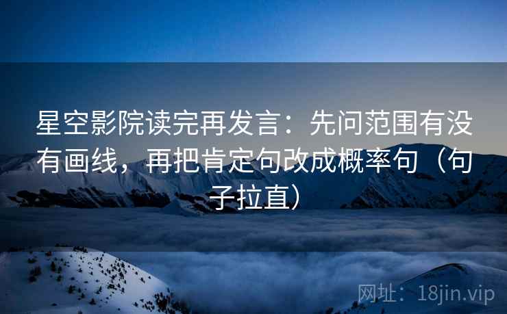 星空影院读完再发言：先问范围有没有画线，再把肯定句改成概率句（句子拉直）