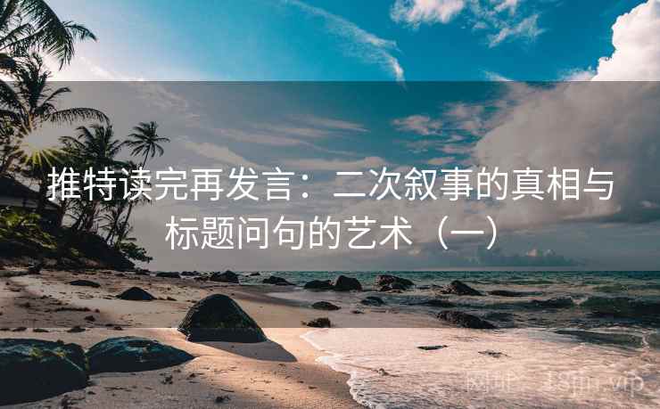 推特读完再发言：二次叙事的真相与标题问句的艺术（一）