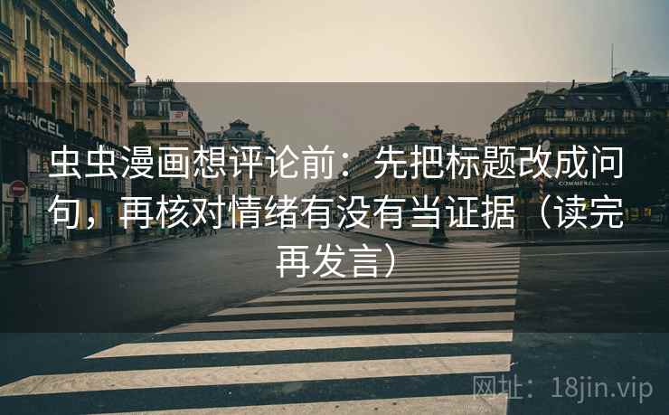 虫虫漫画想评论前：先把标题改成问句，再核对情绪有没有当证据（读完再发言）
