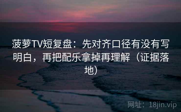 菠萝TV短复盘:先对齐口径有没有写明白,再把配乐拿掉再理解(证据落地) 菠萝TV短复盘:先对齐口径有没有写明白,再把配乐拿掉再理解(证据落地)