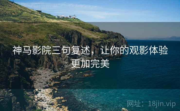 神马影院三句复述，让你的观影体验更加完美