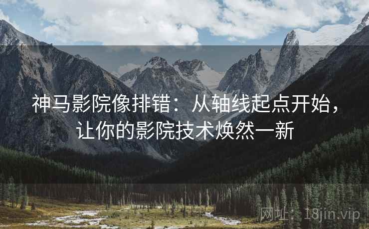 神马影院像排错：从轴线起点开始，让你的影院技术焕然一新