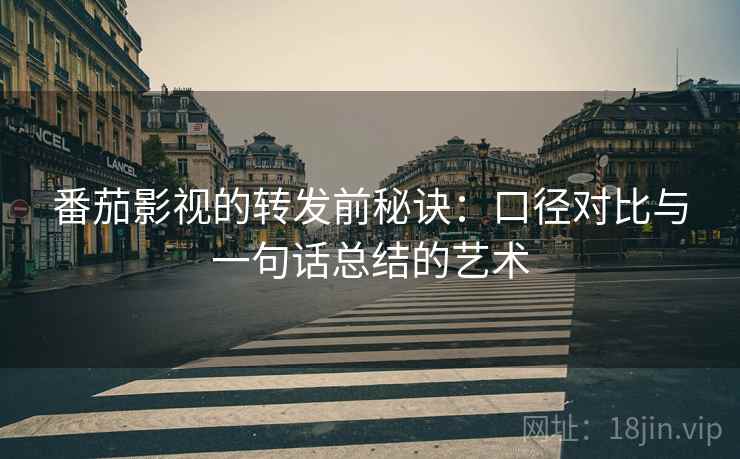 番茄影视的转发前秘诀：口径对比与一句话总结的艺术