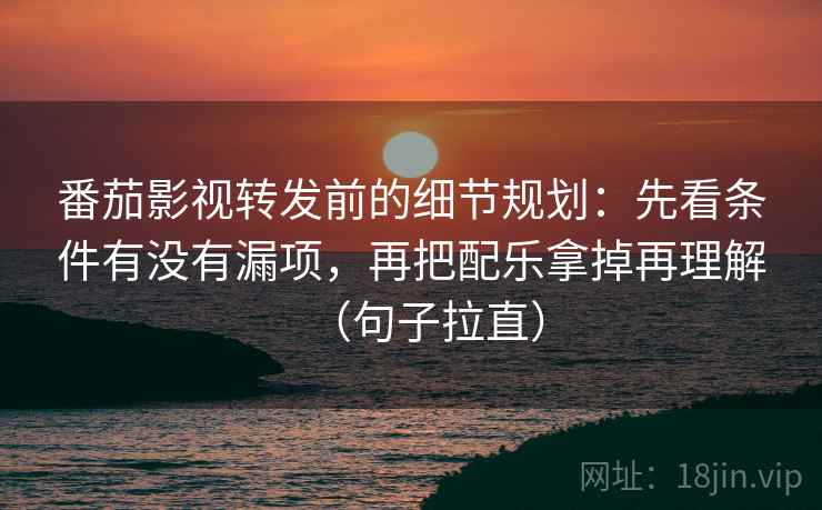 番茄影视转发前的细节规划：先看条件有没有漏项，再把配乐拿掉再理解（句子拉直）