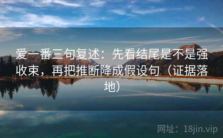 爱一番三句复述：先看结尾是不是强收束，再把推断降成假设句（证据落地）