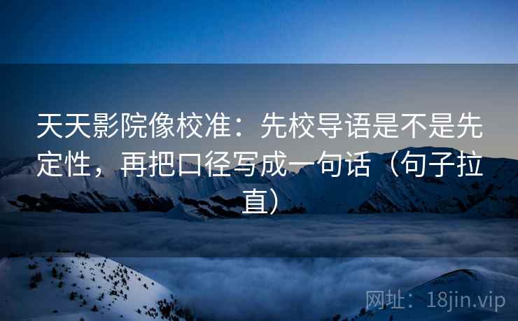 天天影院像校准：先校导语是不是先定性，再把口径写成一句话（句子拉直）