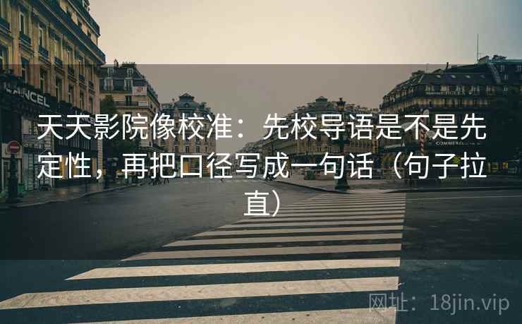 天天影院像校准：先校导语是不是先定性，再把口径写成一句话（句子拉直）
