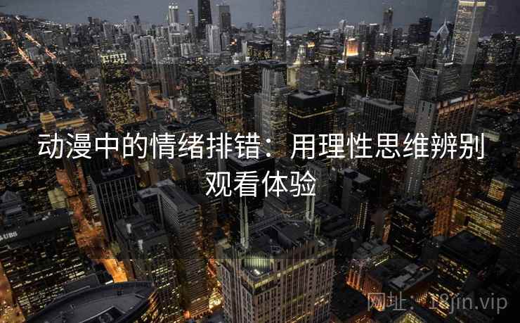动漫中的情绪排错：用理性思维辨别观看体验